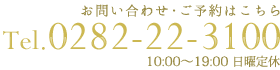 お問い合わせ・ご予約はこちら Tel.0282-22-3100 10:00～19:00 日曜定休