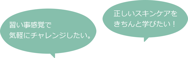 習い事感覚で気軽にチャレンジしたい。 正しいスキンケアをきちんと学びたい！