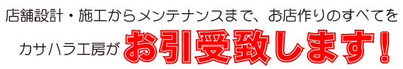 店舗設計・施工からメンテナンスまで、お店作りのすべてをカサハラ工房がお引受致します