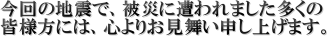 今回の地震で、被災に遭われました多くの
皆様方には、心よりお見舞い申し上げます。