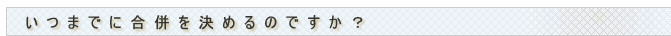 いつまでに合併を決めるのですか?