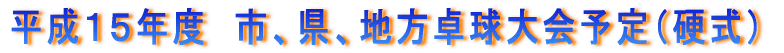 平成15年度 市、県、地方卓球大会予定(硬式)