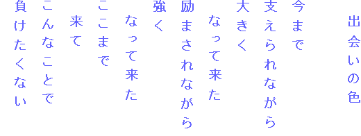 　出会いの色

今まで
支えられながら
大きく
　なって来た
励まされながら
強く
　なって来た
ここまで
　来て
こんなことで
負けたくない