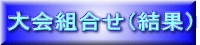 大会組合せ（結果） 